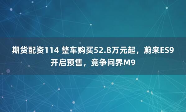 期货配资114 整车购买52.8万元起，蔚来ES9开启预售，竞争问界M9