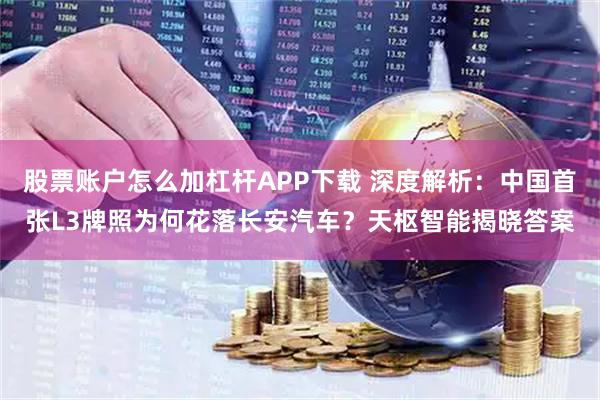 股票账户怎么加杠杆APP下载 深度解析：中国首张L3牌照为何花落长安汽车？天枢智能揭晓答案