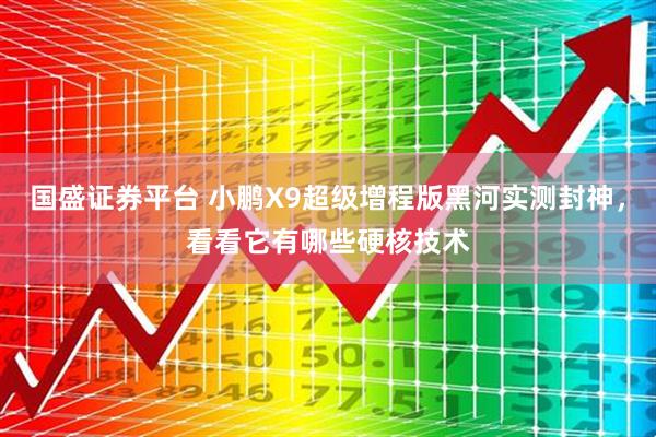 国盛证券平台 小鹏X9超级增程版黑河实测封神,看看它有哪些硬核技术