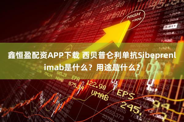 鑫恒盈配资APP下载 西贝普仑利单抗Sibeprenlimab是什么？用途是什么？