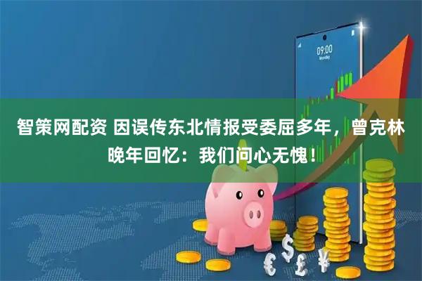 智策网配资 因误传东北情报受委屈多年，曾克林晚年回忆：我们问心无愧！