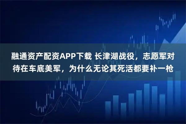 融通资产配资APP下载 长津湖战役，志愿军对待在车底美军，为什么无论其死活都要补一枪