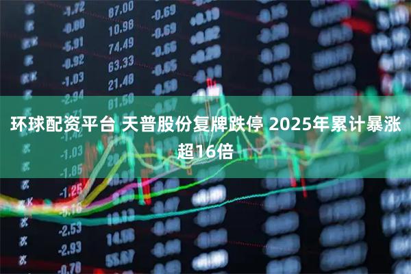 环球配资平台 天普股份复牌跌停 2025年累计暴涨超16倍