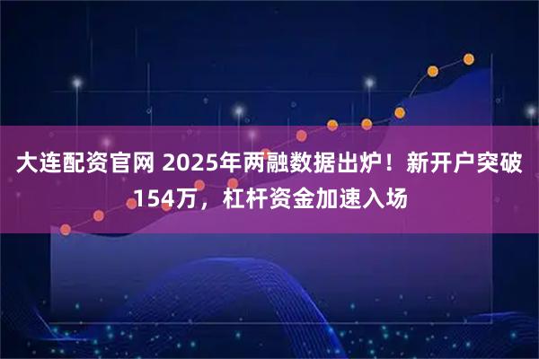 大连配资官网 2025年两融数据出炉！新开户突破154万，杠杆资金加速入场