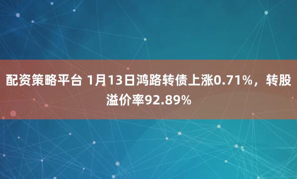 配资策略平台 1月13日鸿路转债上涨0.71%，转股溢价率92.89%