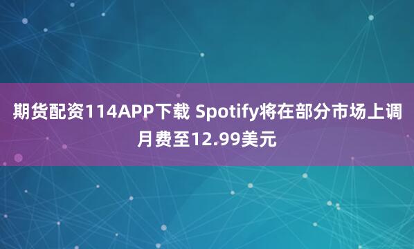 期货配资114APP下载 Spotify将在部分市场上调月费至12.99美元