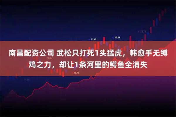 南昌配资公司 武松只打死1头猛虎，韩愈手无缚鸡之力，却让1条河里的鳄鱼全消失