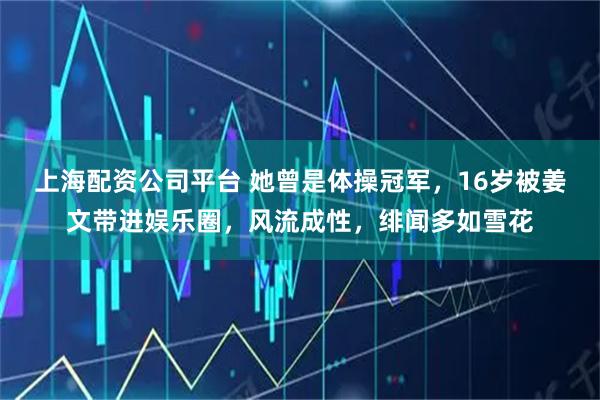 上海配资公司平台 她曾是体操冠军，16岁被姜文带进娱乐圈，风流成性，绯闻多如雪花