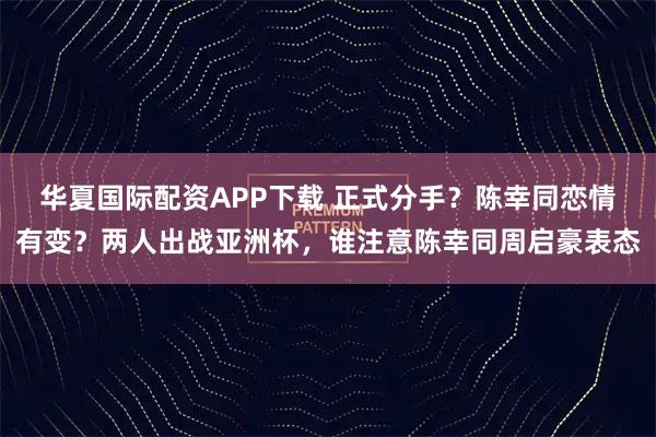 华夏国际配资APP下载 正式分手？陈幸同恋情有变？两人出战亚洲杯，谁注意陈幸同周启豪表态