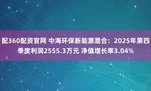 配360配资官网 中海环保新能源混合：2025年第四季度利润2555.3万元 净值增长率3.04%