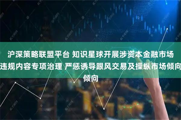 沪深策略联盟平台 知识星球开展涉资本金融市场违规内容专项治理 严惩诱导跟风交易及操纵市场倾向