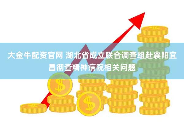大金牛配资官网 湖北省成立联合调查组赴襄阳宜昌彻查精神病院相关问题
