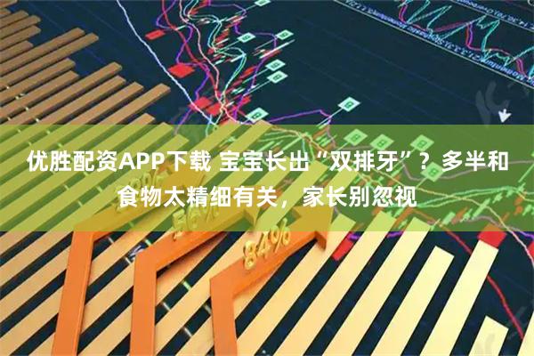 优胜配资APP下载 宝宝长出“双排牙”？多半和食物太精细有关，家长别忽视
