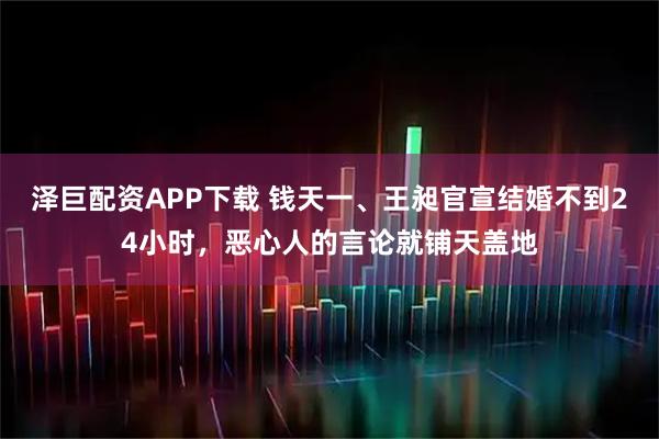 泽巨配资APP下载 钱天一、王昶官宣结婚不到24小时，恶心人的言论就铺天盖地