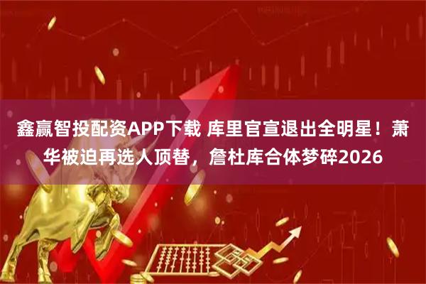 鑫赢智投配资APP下载 库里官宣退出全明星！萧华被迫再选人顶替，詹杜库合体梦碎2026