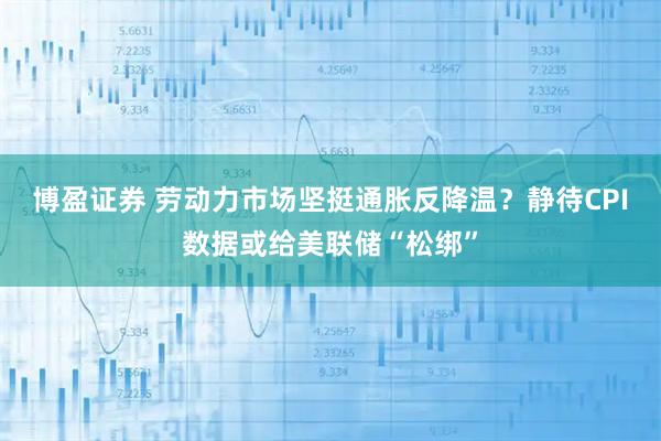 博盈证券 劳动力市场坚挺通胀反降温？静待CPI数据或给美联储“松绑”