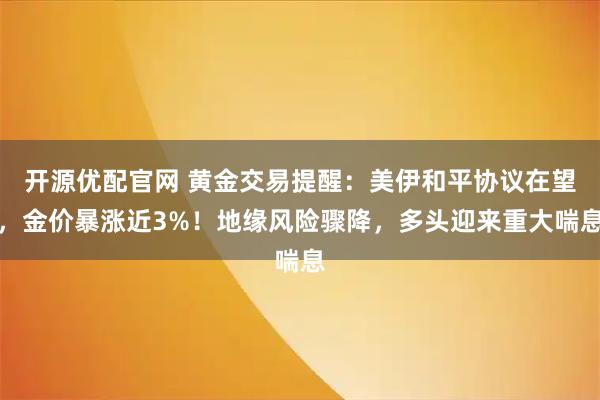 开源优配官网 黄金交易提醒：美伊和平协议在望，金价暴涨近3%！地缘风险骤降，多头迎来重大喘息