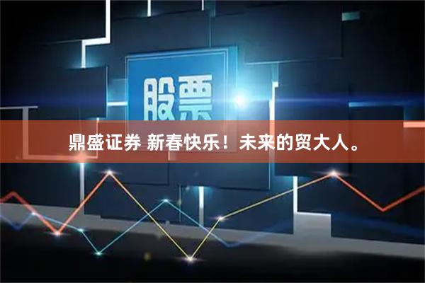 鼎盛证券 新春快乐！未来的贸大人。